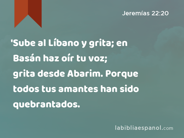 'Sube al Líbano y grita; en Basán haz oír tu voz; grita desde Abarim. Porque todos tus amantes han sido quebrantados. - Jeremías 22:20