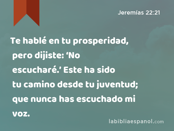 Te hablé en tu prosperidad, pero dijiste: ‘No escucharé.’ Este ha sido tu camino desde tu juventud; que nunca has escuchado mi voz. - Jeremías 22:21
