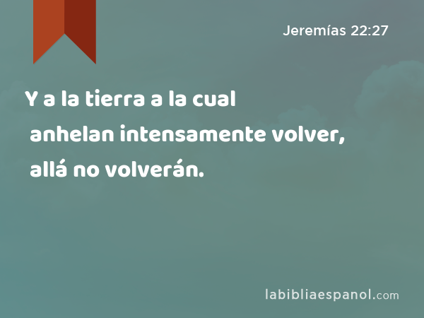 Y a la tierra a la cual anhelan intensamente volver, allá no volverán. - Jeremías 22:27