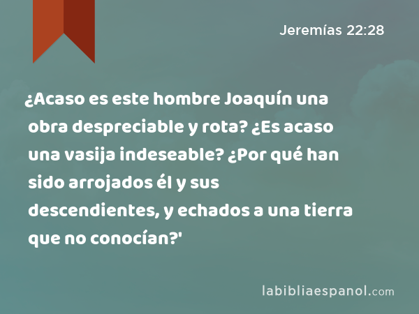 ¿Acaso es este hombre Joaquín una obra despreciable y rota? ¿Es acaso una vasija indeseable? ¿Por qué han sido arrojados él y sus descendientes, y echados a una tierra que no conocían?' - Jeremías 22:28