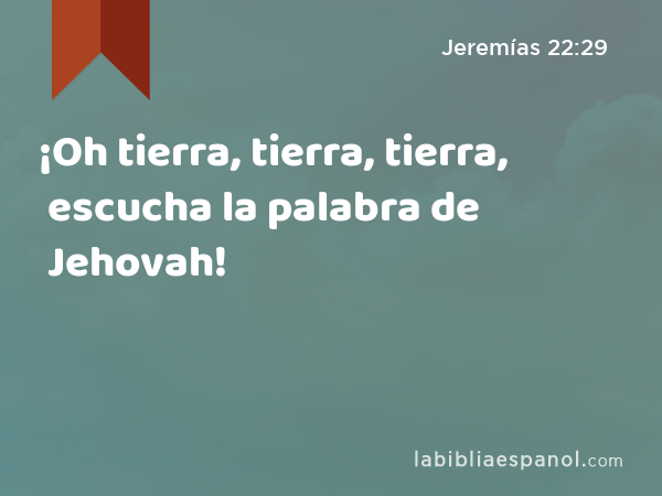 ¡Oh tierra, tierra, tierra, escucha la palabra de Jehovah! - Jeremías 22:29