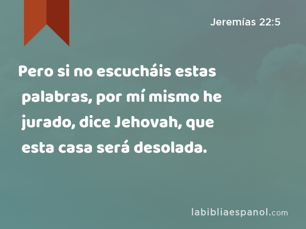 Pero si no escucháis estas palabras, por mí mismo he jurado, dice Jehovah, que esta casa será desolada. - Jeremías 22:5