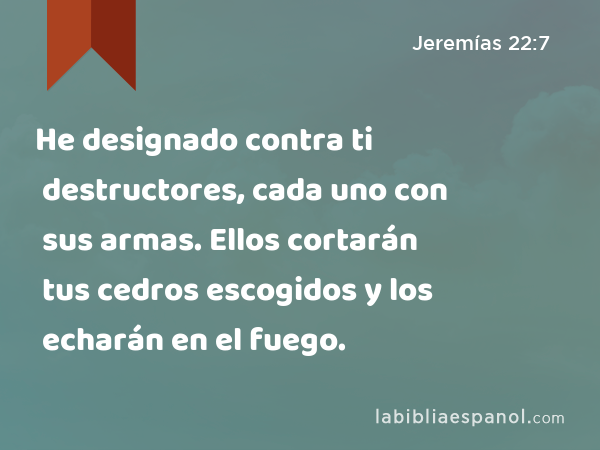 He designado contra ti destructores, cada uno con sus armas. Ellos cortarán tus cedros escogidos y los echarán en el fuego. - Jeremías 22:7