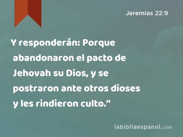 Y responderán: Porque abandonaron el pacto de Jehovah su Dios, y se postraron ante otros dioses y les rindieron culto.’' - Jeremías 22:9