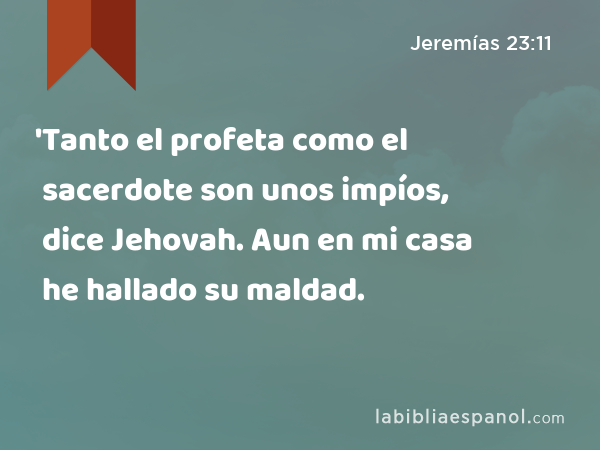 'Tanto el profeta como el sacerdote son unos impíos, dice Jehovah. Aun en mi casa he hallado su maldad. - Jeremías 23:11