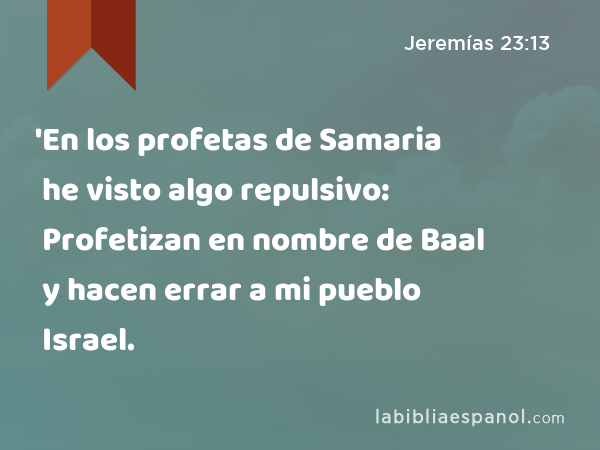 'En los profetas de Samaria he visto algo repulsivo: Profetizan en nombre de Baal y hacen errar a mi pueblo Israel. - Jeremías 23:13