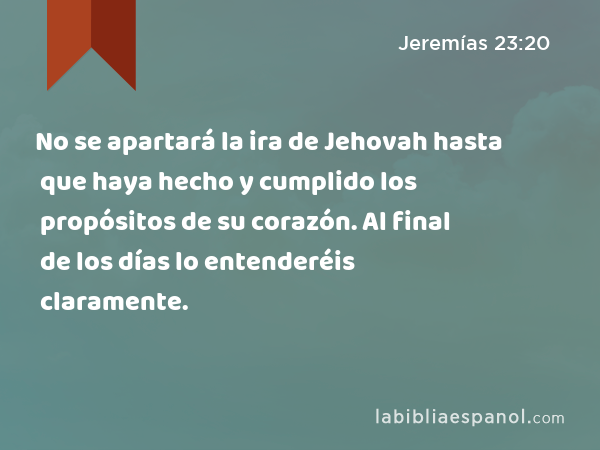 No se apartará la ira de Jehovah hasta que haya hecho y cumplido los propósitos de su corazón. Al final de los días lo entenderéis claramente. - Jeremías 23:20