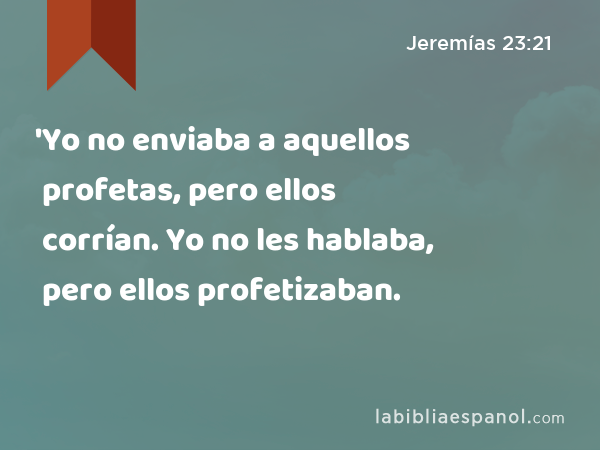 'Yo no enviaba a aquellos profetas, pero ellos corrían. Yo no les hablaba, pero ellos profetizaban. - Jeremías 23:21