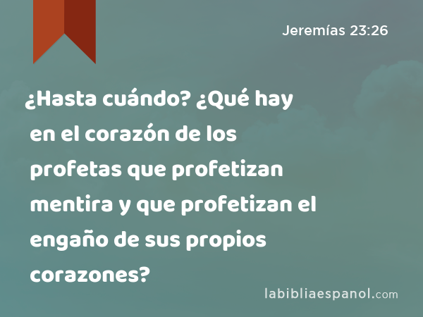 ¿Hasta cuándo? ¿Qué hay en el corazón de los profetas que profetizan mentira y que profetizan el engaño de sus propios corazones? - Jeremías 23:26