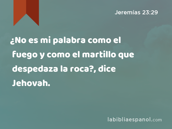 ¿No es mi palabra como el fuego y como el martillo que despedaza la roca?, dice Jehovah. - Jeremías 23:29