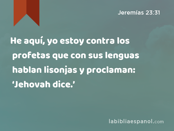 He aquí, yo estoy contra los profetas que con sus lenguas hablan lisonjas y proclaman: ‘Jehovah dice.’ - Jeremías 23:31
