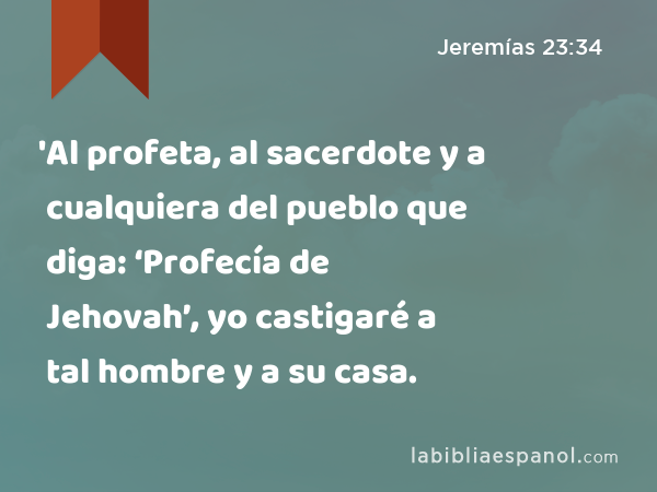 'Al profeta, al sacerdote y a cualquiera del pueblo que diga: ‘Profecía de Jehovah’, yo castigaré a tal hombre y a su casa. - Jeremías 23:34