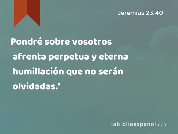 Pondré sobre vosotros afrenta perpetua y eterna humillación que no serán olvidadas.' - Jeremías 23:40