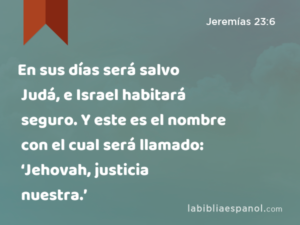 En sus días será salvo Judá, e Israel habitará seguro. Y este es el nombre con el cual será llamado: ‘Jehovah, justicia nuestra.’ - Jeremías 23:6