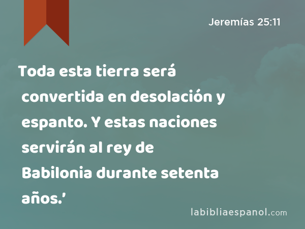 Toda esta tierra será convertida en desolación y espanto. Y estas naciones servirán al rey de Babilonia durante setenta años.’ - Jeremías 25:11