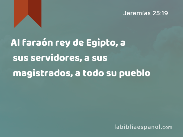 Al faraón rey de Egipto, a sus servidores, a sus magistrados, a todo su pueblo - Jeremías 25:19