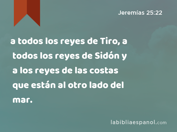 a todos los reyes de Tiro, a todos los reyes de Sidón y a los reyes de las costas que están al otro lado del mar. - Jeremías 25:22