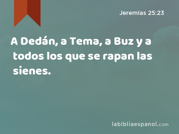 A Dedán, a Tema, a Buz y a todos los que se rapan las sienes. - Jeremías 25:23