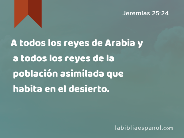A todos los reyes de Arabia y a todos los reyes de la población asimilada que habita en el desierto. - Jeremías 25:24