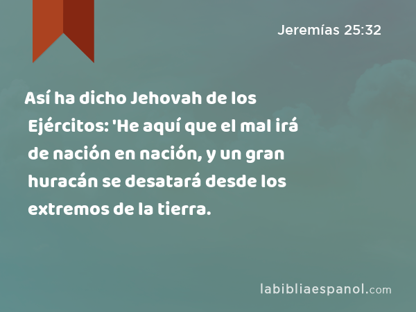 Así ha dicho Jehovah de los Ejércitos: 'He aquí que el mal irá de nación en nación, y un gran huracán se desatará desde los extremos de la tierra. - Jeremías 25:32