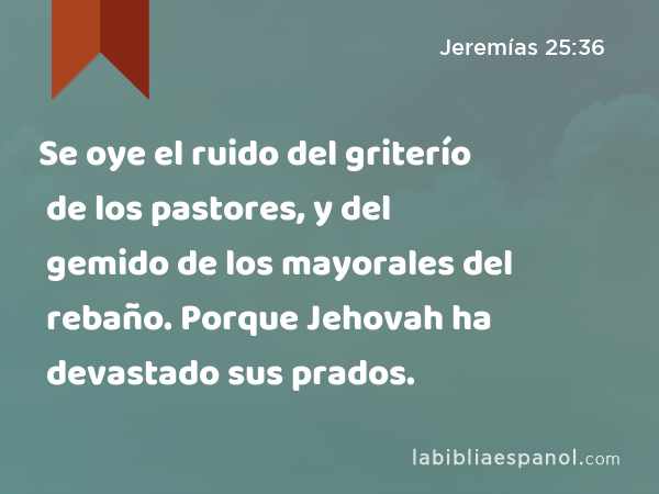 Se oye el ruido del griterío de los pastores, y del gemido de los mayorales del rebaño. Porque Jehovah ha devastado sus prados. - Jeremías 25:36