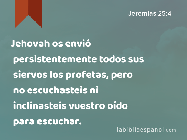 Jehovah os envió persistentemente todos sus siervos los profetas, pero no escuchasteis ni inclinasteis vuestro oído para escuchar. - Jeremías 25:4