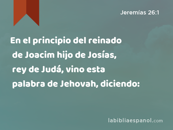 En el principio del reinado de Joacim hijo de Josías, rey de Judá, vino esta palabra de Jehovah, diciendo: - Jeremías 26:1