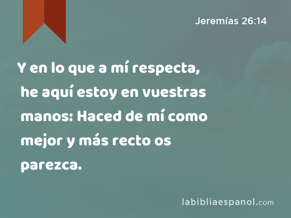 Y en lo que a mí respecta, he aquí estoy en vuestras manos: Haced de mí como mejor y más recto os parezca. - Jeremías 26:14