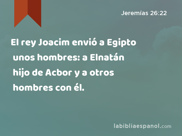 El rey Joacim envió a Egipto unos hombres: a Elnatán hijo de Acbor y a otros hombres con él. - Jeremías 26:22
