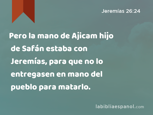 Pero la mano de Ajicam hijo de Safán estaba con Jeremías, para que no lo entregasen en mano del pueblo para matarlo. - Jeremías 26:24