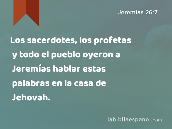 Los sacerdotes, los profetas y todo el pueblo oyeron a Jeremías hablar estas palabras en la casa de Jehovah. - Jeremías 26:7