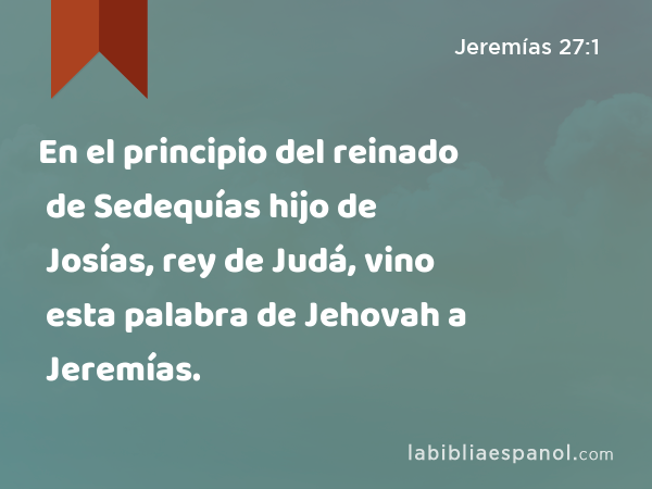 En el principio del reinado de Sedequías hijo de Josías, rey de Judá, vino esta palabra de Jehovah a Jeremías. - Jeremías 27:1