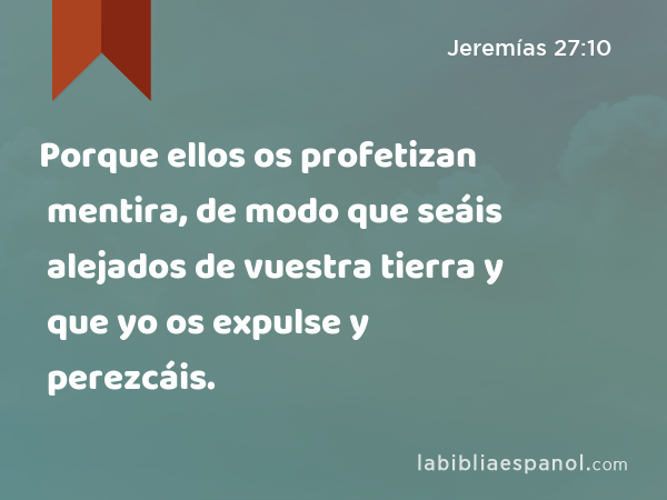 Porque ellos os profetizan mentira, de modo que seáis alejados de vuestra tierra y que yo os expulse y perezcáis. - Jeremías 27:10