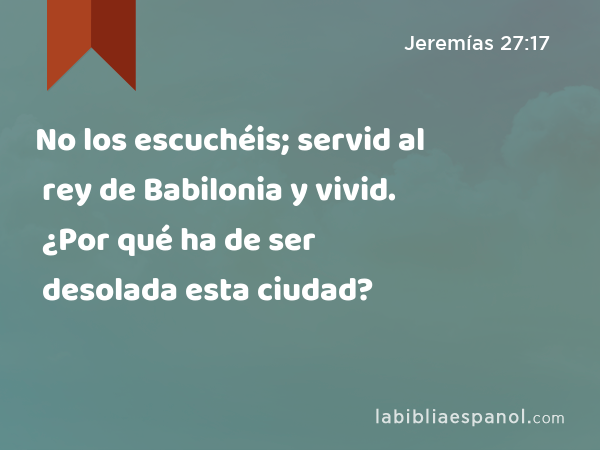 No los escuchéis; servid al rey de Babilonia y vivid. ¿Por qué ha de ser desolada esta ciudad? - Jeremías 27:17