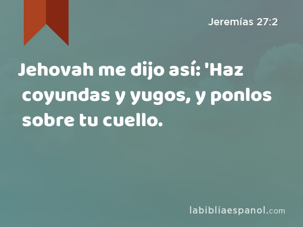 Jehovah me dijo así: 'Haz coyundas y yugos, y ponlos sobre tu cuello. - Jeremías 27:2