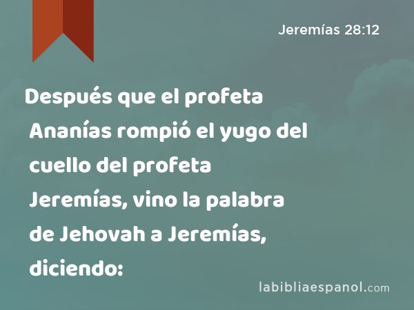 Después que el profeta Ananías rompió el yugo del cuello del profeta Jeremías, vino la palabra de Jehovah a Jeremías, diciendo: - Jeremías 28:12