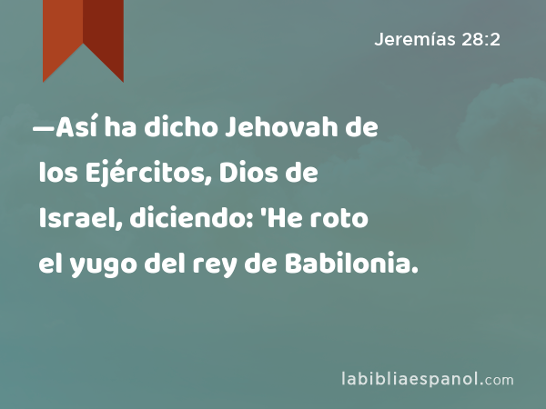 —Así ha dicho Jehovah de los Ejércitos, Dios de Israel, diciendo: 'He roto el yugo del rey de Babilonia. - Jeremías 28:2