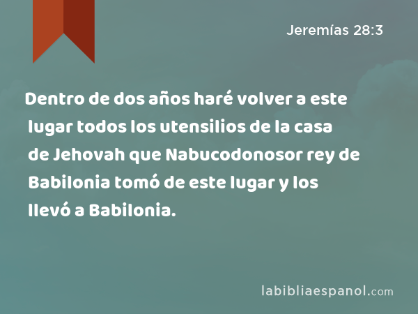 Dentro de dos años haré volver a este lugar todos los utensilios de la casa de Jehovah que Nabucodonosor rey de Babilonia tomó de este lugar y los llevó a Babilonia. - Jeremías 28:3