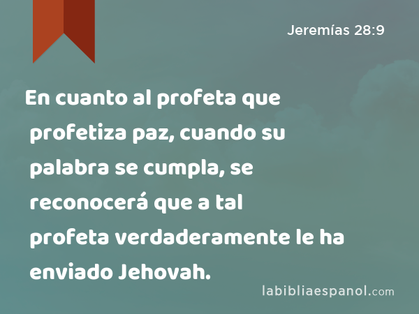 En cuanto al profeta que profetiza paz, cuando su palabra se cumpla, se reconocerá que a tal profeta verdaderamente le ha enviado Jehovah. - Jeremías 28:9
