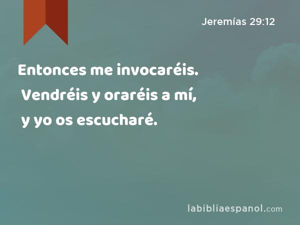 Entonces me invocaréis. Vendréis y oraréis a mí, y yo os escucharé. - Jeremías 29:12