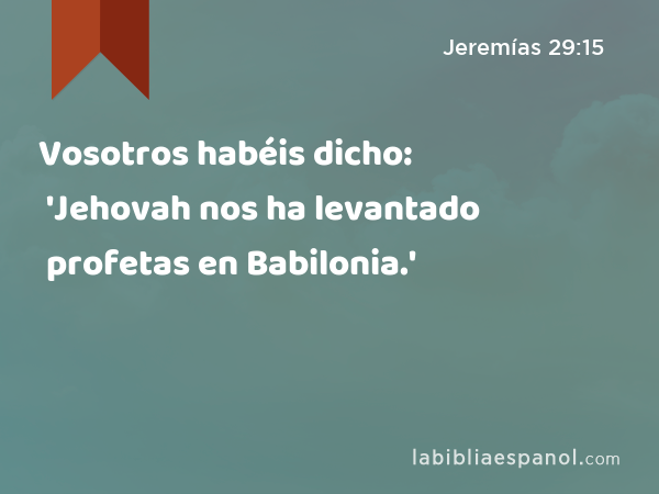 Vosotros habéis dicho: 'Jehovah nos ha levantado profetas en Babilonia.' - Jeremías 29:15