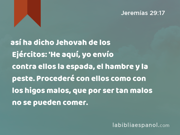 así ha dicho Jehovah de los Ejércitos: 'He aquí, yo envío contra ellos la espada, el hambre y la peste. Procederé con ellos como con los higos malos, que por ser tan malos no se pueden comer. - Jeremías 29:17