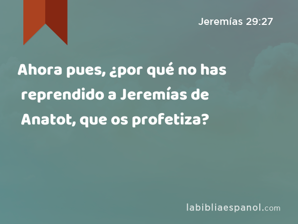 Ahora pues, ¿por qué no has reprendido a Jeremías de Anatot, que os profetiza? - Jeremías 29:27