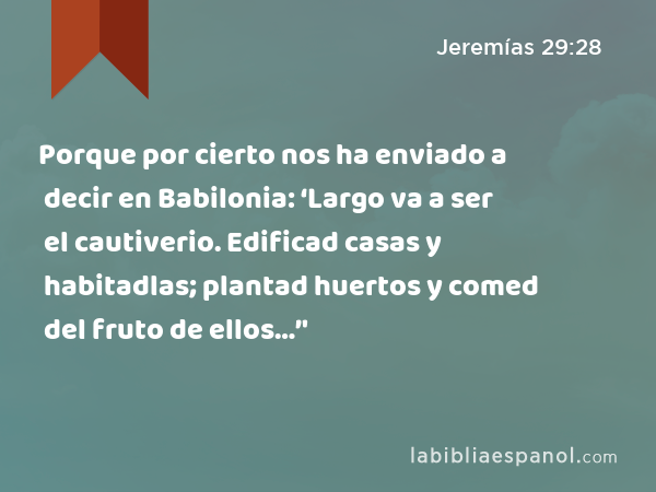 Porque por cierto nos ha enviado a decir en Babilonia: ‘Largo va a ser el cautiverio. Edificad casas y habitadlas; plantad huertos y comed del fruto de ellos…’' - Jeremías 29:28