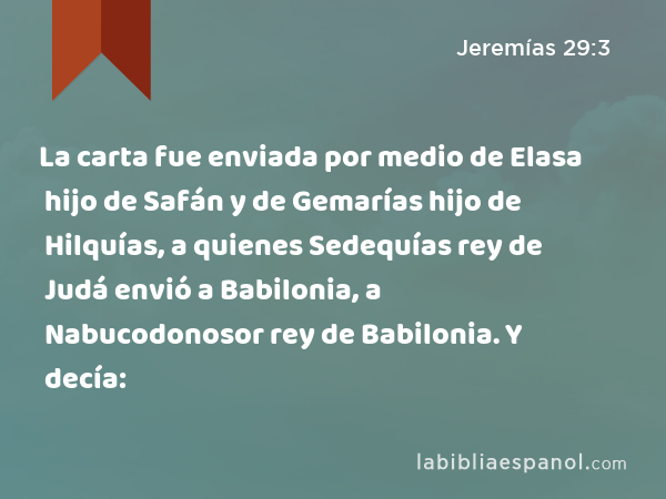 La carta fue enviada por medio de Elasa hijo de Safán y de Gemarías hijo de Hilquías, a quienes Sedequías rey de Judá envió a Babilonia, a Nabucodonosor rey de Babilonia. Y decía: - Jeremías 29:3