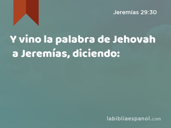 Y vino la palabra de Jehovah a Jeremías, diciendo: - Jeremías 29:30