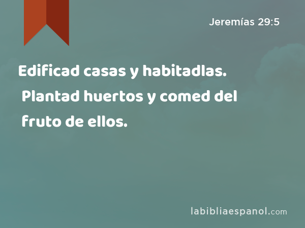 Edificad casas y habitadlas. Plantad huertos y comed del fruto de ellos. - Jeremías 29:5