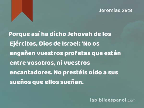 Porque así ha dicho Jehovah de los Ejércitos, Dios de Israel: 'No os engañen vuestros profetas que están entre vosotros, ni vuestros encantadores. No prestéis oído a sus sueños que ellos sueñan. - Jeremías 29:8