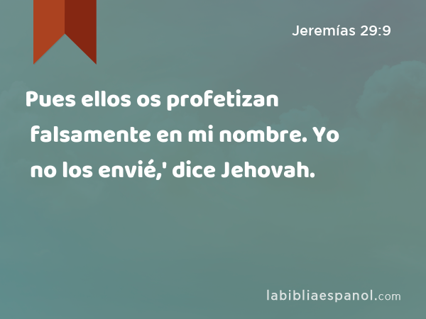 Pues ellos os profetizan falsamente en mi nombre. Yo no los envié,' dice Jehovah. - Jeremías 29:9