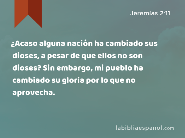 ¿Acaso alguna nación ha cambiado sus dioses, a pesar de que ellos no son dioses? Sin embargo, mi pueblo ha cambiado su gloria por lo que no aprovecha. - Jeremías 2:11